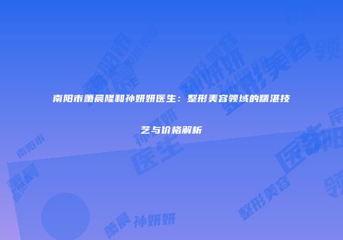 南阳市萧晨隆和孙妍妍医生：整形美容领域的精湛技艺与价格解析