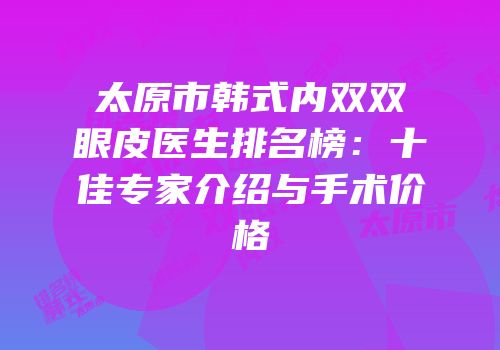 太原市韩式内双双眼皮医生排名榜：十佳专家介绍与手术价格