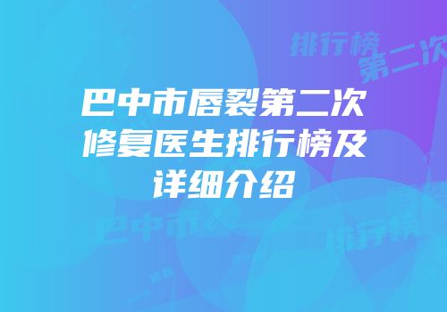 巴中市唇裂第二次修复医生排行榜及详细介绍