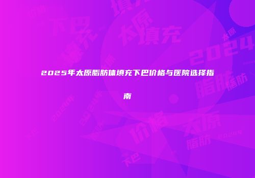 2025年太原脂肪体填充下巴价格与医院选择指南