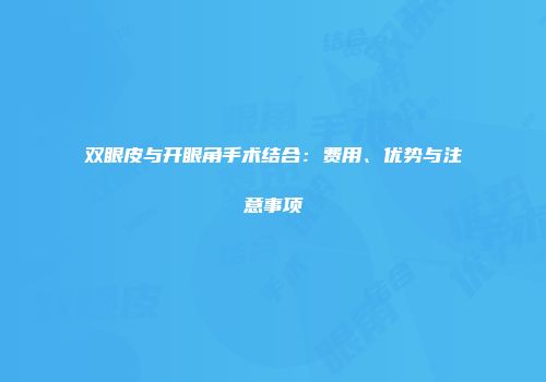 双眼皮与开眼角手术结合：费用、优势与注意事项