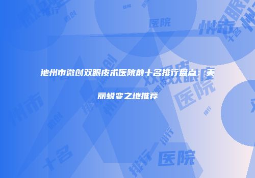 池州市微创双眼皮术医院前十名排行盘点：美丽蜕变之地推荐