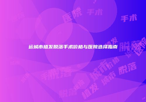 运城市植发脱落手术价格与医院选择指南
