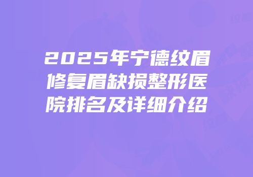 2025年宁德纹眉修复眉缺损整形医院排名及详细介绍
