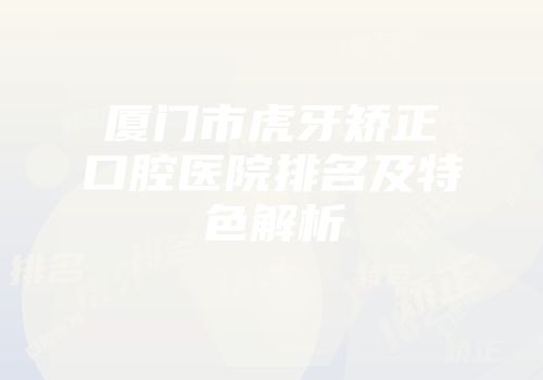 厦门市虎牙矫正口腔医院排名及特色解析