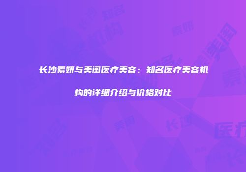 长沙素妍与美闺医疗美容：知名医疗美容机构的详细介绍与价格对比