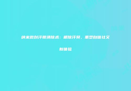 纳米微创汗腺清除术：根除汗臭，重塑自信社交新体验
