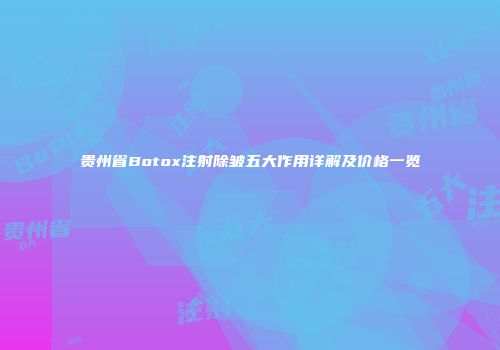 贵州省Botox注射除皱五大作用详解及价格一览