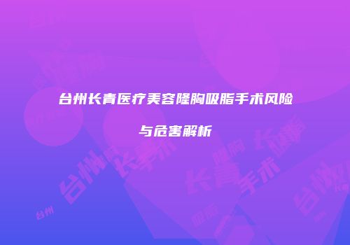 台州长青医疗美容隆胸吸脂手术风险与危害解析
