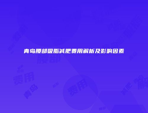 青岛腰部吸脂减肥费用解析及影响因素