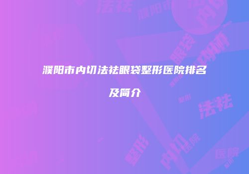 濮阳市内切法祛眼袋整形医院排名及简介