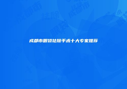 成都市眼袋祛除手术十大专家推荐
