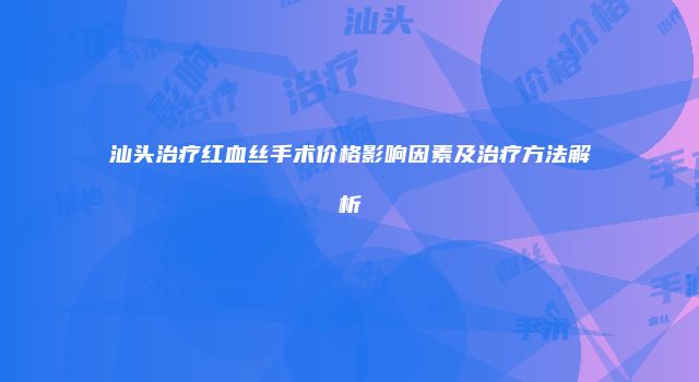 汕头治疗红血丝手术价格影响因素及治疗方法解析
