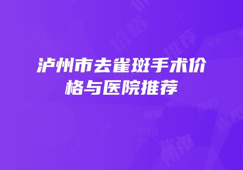 泸州市去雀斑手术价格与医院推荐
