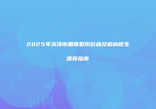2025年菏泽市眉骨整形价格及机构医生推荐指南
