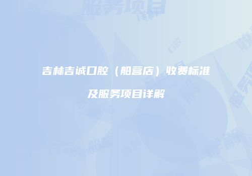 吉林吉诚口腔（船营店）收费标准及服务项目详解