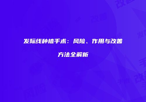 发际线种植手术：风险、作用与改善方法全解析