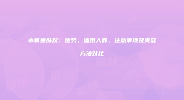 水氧嫩肤仪：优势、适用人群、注意事项及美容方法对比