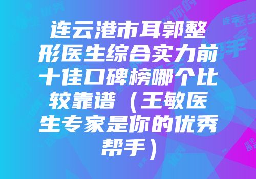 连云港市耳郭整形医生综合实力前十佳口碑榜哪个比较靠谱（王敏医生专家是你的优秀帮手）
