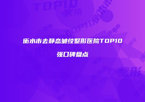 衡水市去静态皱纹整形医院TOP10强口碑盘点