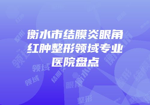 衡水市结膜炎眼角红肿整形领域专业医院盘点