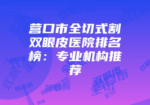 营口市全切式割双眼皮医院排名榜：专业机构推荐