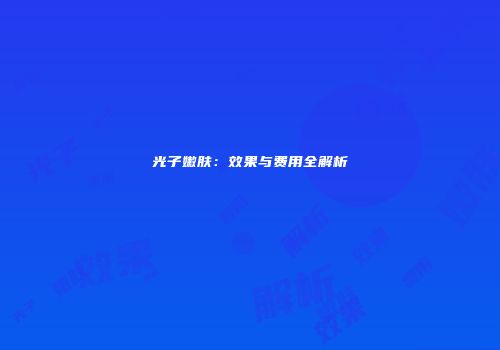 光子嫩肤：效果与费用全解析
