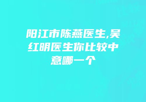 阳江市陈燕医生,吴红明医生你比较中意哪一个