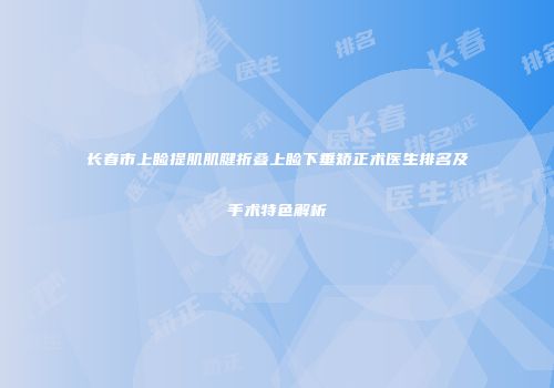 长春市上睑提肌肌腱折叠上睑下垂矫正术医生排名及手术特色解析
