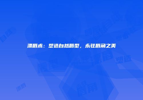 漂唇术：塑造自然唇型，永驻唇角之美