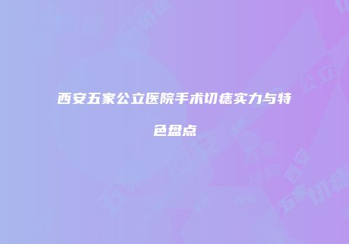 西安五家公立医院手术切痣实力与特色盘点