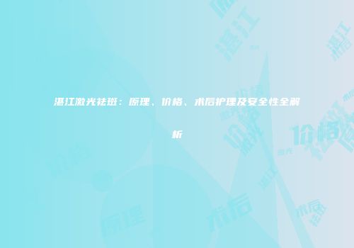 湛江激光祛斑：原理、价格、术后护理及安全性全解析