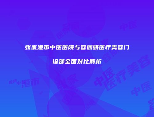 张家港市中医医院与容丽妍医疗美容门诊部全面对比解析