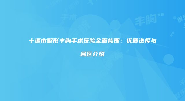 十堰市整形丰胸手术医院全面梳理：优质选择与名医介绍