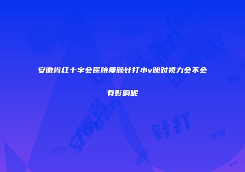 安徽省红十字会医院瘦脸针打小v脸对视力会不会有影响呢