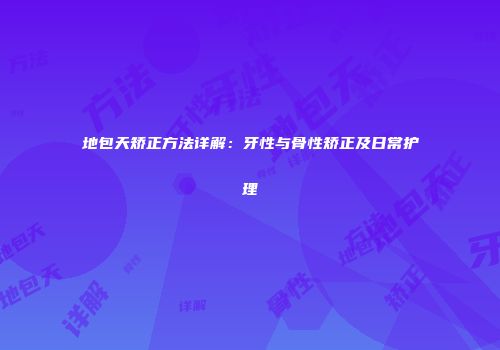 地包天矫正方法详解：牙性与骨性矫正及日常护理