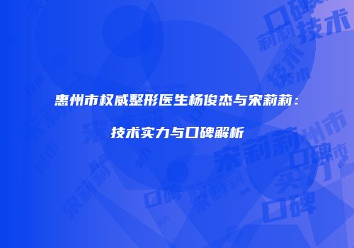 惠州市权威整形医生杨俊杰与宋莉莉：技术实力与口碑解析