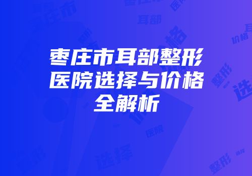枣庄市耳部整形医院选择与价格全解析