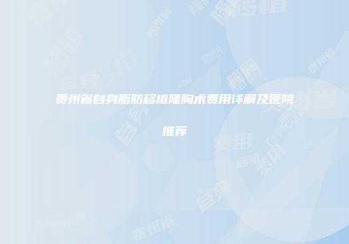 贵州省自身脂肪移植隆胸术费用详解及医院推荐