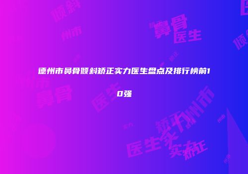 德州市鼻骨倾斜矫正实力医生盘点及排行榜前10强