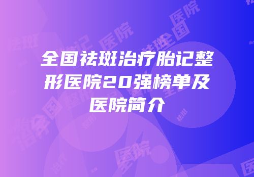 全国祛斑治疗胎记整形医院20强榜单及医院简介