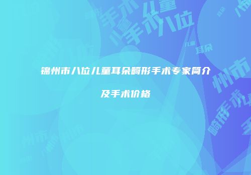 锦州市八位儿童耳朵畸形手术专家简介及手术价格