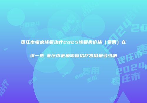 枣庄市疤痕修复治疗2025修复类价格（费用）在线一览-枣庄市疤痕修复治疗费用是多少呐