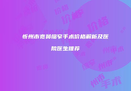 忻州市宽鼻缩窄手术价格解析及医院医生推荐