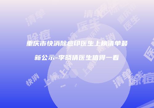 重庆市快消除痘印医生上榜清单最新公示-李晓倩医生值得一看