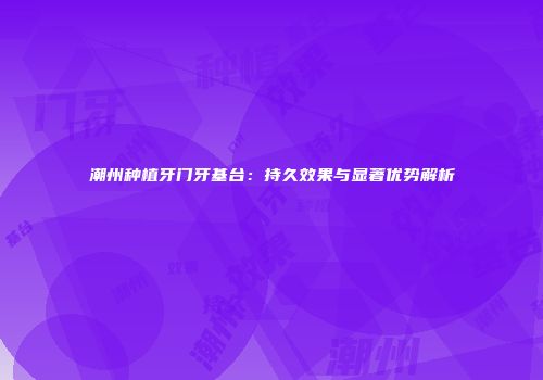 潮州种植牙门牙基台：持久效果与显著优势解析