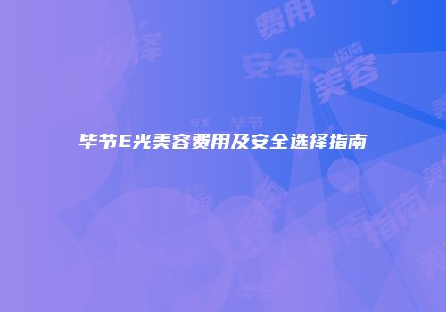 毕节E光美容费用及安全选择指南