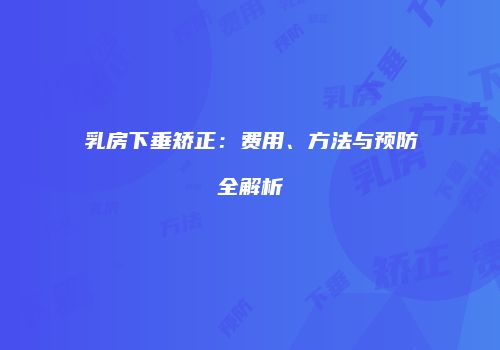 乳房下垂矫正：费用、方法与预防全解析
