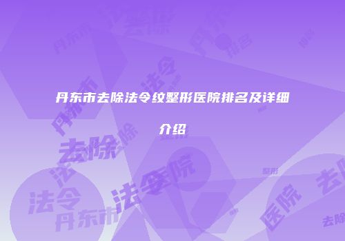 丹东市去除法令纹整形医院排名及详细介绍