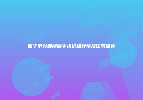 四平市鼻部修复手术价格行情及医院推荐